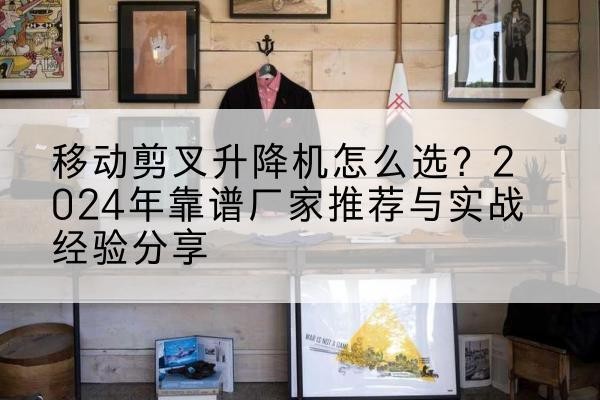 天镇升降平台厂家推荐-移动剪叉升降机怎么选?2024年靠谱厂家推荐与实战经验分享