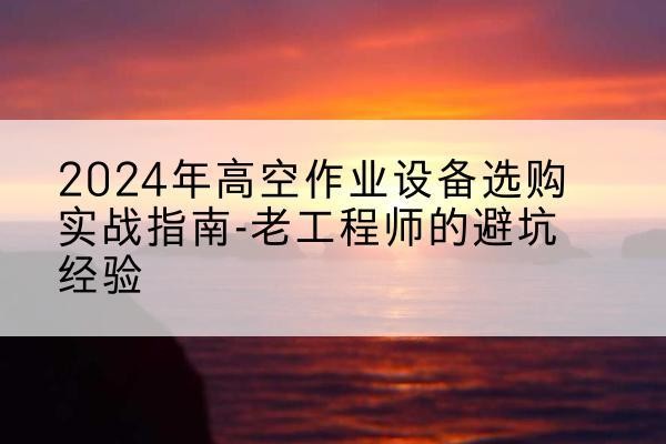 天镇高空作业升降机厂家推荐-2024年高空作业设备选购实战指南-老工程师的避坑经验