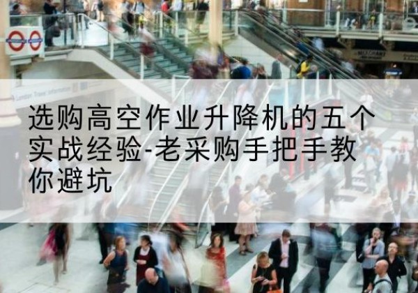 天镇高空作业升降机厂家-选购高空作业升降机的五个实战经验-老采购手把手教你避坑