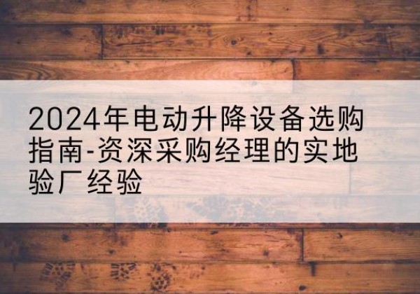 天镇电动剪叉升降平台厂家-2024年电动升降设备选购指南-资深采购经理的实地验厂经验