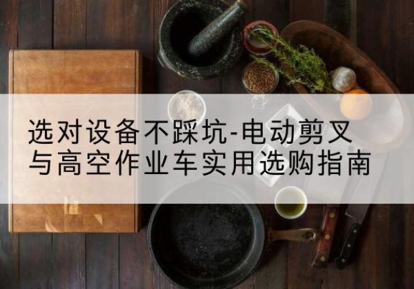 天镇电动剪叉升降平台怎么选-选对设备不踩坑-电动剪叉与高空作业车实用选购指南