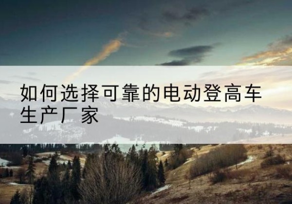 天镇电动登高车厂家-如何选择可靠的电动登高车生产厂家