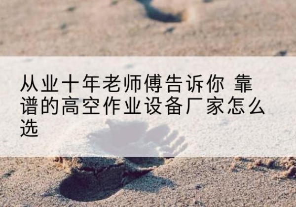 天镇高空作业升降机厂家推荐-从业十年老师傅告诉你 靠谱的高空作业设备厂家怎么选