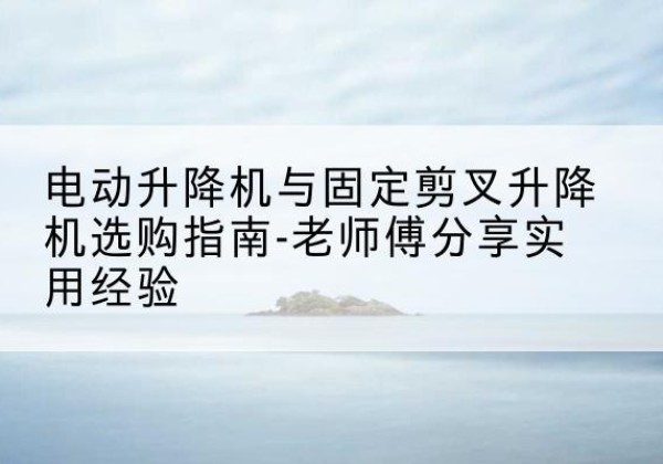 天镇电动升降机怎么选-电动升降机与固定剪叉升降机选购指南-老师傅分享实用经验