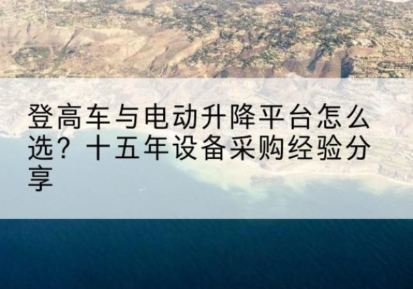 天镇登高车厂家厂家-登高车与电动升降平台怎么选？十五年设备采购经验分享
