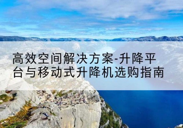 天镇升降平台厂家-*空间解决方案-升降平台与移动式升降机选购指南