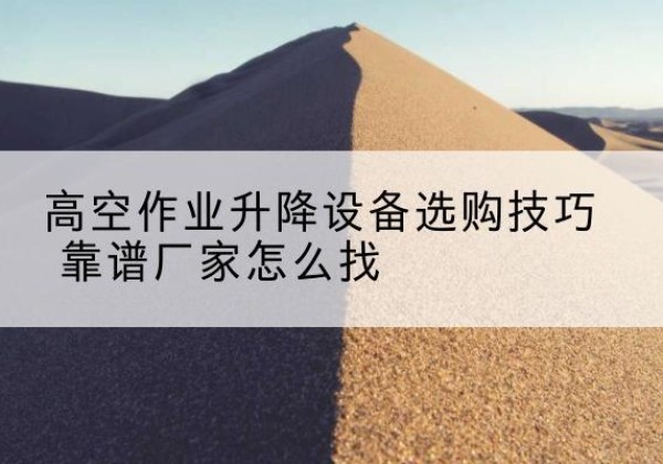 天镇电动升降平台厂家推荐-高空作业升降设备选购技巧 靠谱厂家怎么找