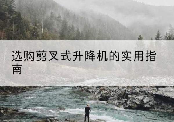 天镇剪叉式升降机怎么选-选购剪叉式升降机的实用指南