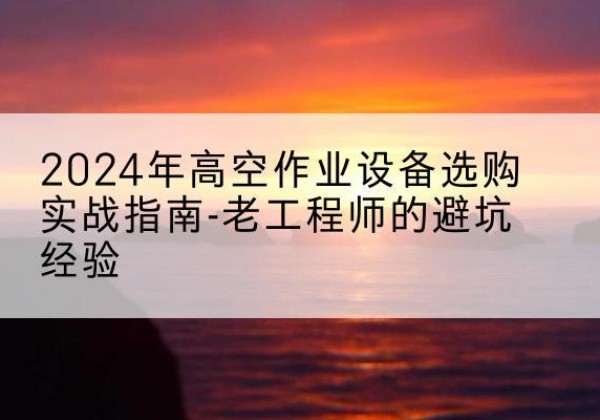 天镇高空作业升降机厂家推荐-2024年高空作业设备选购实战指南-老工程师的避坑经验
