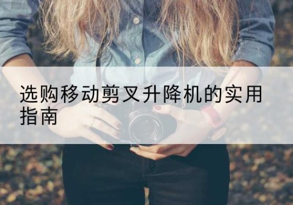 天镇移动剪叉升降机怎么选-选购移动剪叉升降机的实用指南